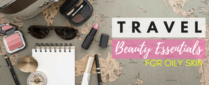 Travel Beauty Essentials for Oily Skin