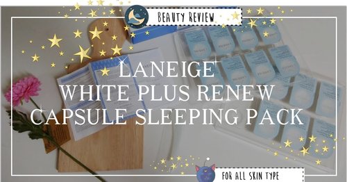 [BEAUTY REVIEW] LANEIGE WHITE PLUS RENEW CAPSULE SLEEPING PACK 